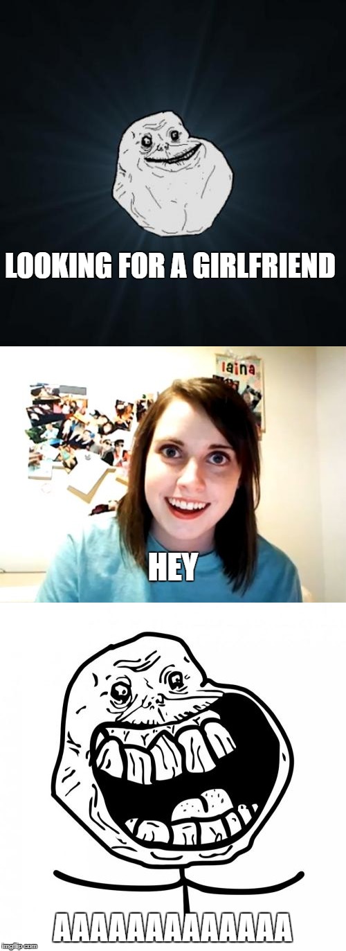 sometimes alone is kinda cool | LOOKING FOR A GIRLFRIEND; HEY; AAAAAAAAAAAAA | image tagged in forever alone,alone,overly attached girlfriend,funny | made w/ Imgflip meme maker