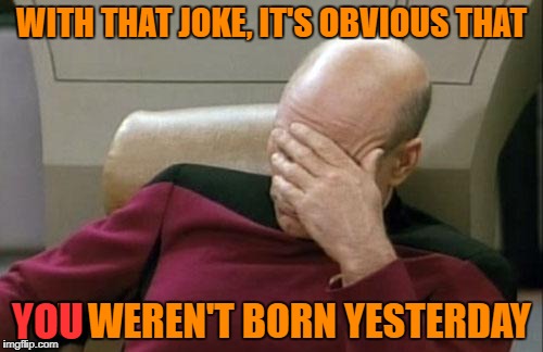 Captain Picard Facepalm Meme | WITH THAT JOKE, IT'S OBVIOUS THAT YOU WEREN'T BORN YESTERDAY YOU | image tagged in memes,captain picard facepalm | made w/ Imgflip meme maker