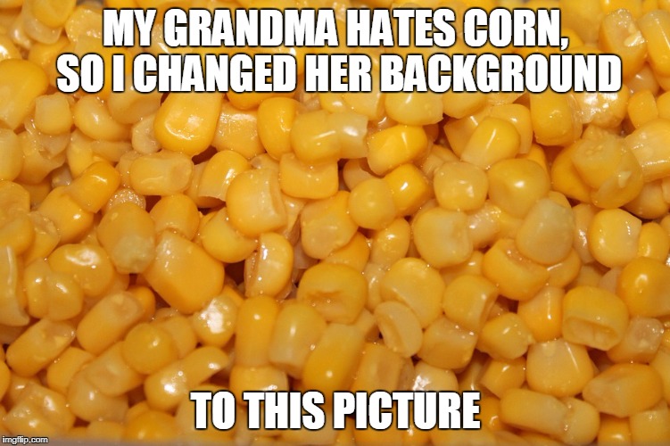 I'm so evil XD | MY GRANDMA HATES CORN, SO I CHANGED HER BACKGROUND; TO THIS PICTURE | image tagged in funny,corn,memes | made w/ Imgflip meme maker