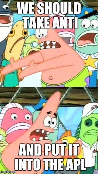 Put It Somewhere Else Patrick Meme | WE SHOULD TAKE ANTI; AND PUT IT INTO THE APL | image tagged in memes,put it somewhere else patrick | made w/ Imgflip meme maker