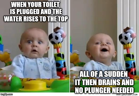 WHEN YOUR TOILET IS PLUGGED AND THE WATER RISES TO THE TOP; ALL OF A SUDDEN IT THEN DRAINS AND NO PLUNGER NEEDED | made w/ Imgflip meme maker