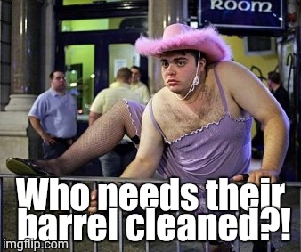 male prostitution | Who needs their barrel cleaned?! | image tagged in male prostitution | made w/ Imgflip meme maker
