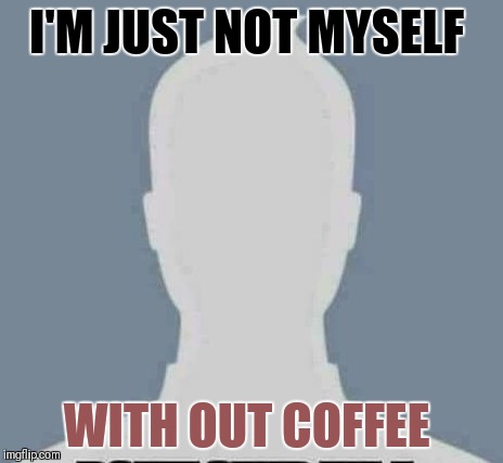 I'm not myself if ... | I'M JUST NOT MYSELF; WITH OUT COFFEE | image tagged in i'm not myself if | made w/ Imgflip meme maker