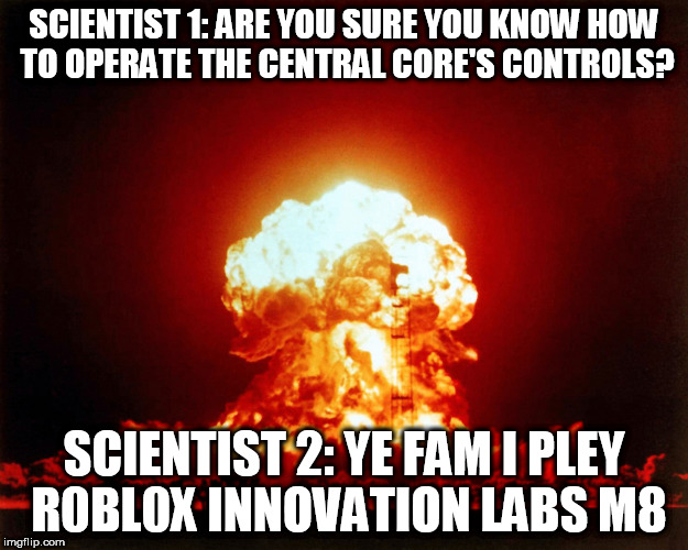 Lets hope this never happens.. | SCIENTIST 1: ARE YOU SURE YOU KNOW HOW TO OPERATE THE CENTRAL CORE'S CONTROLS? SCIENTIST 2: YE FAM I PLEY R0BL0X INNOVATION LABS M8 | image tagged in nuke,roblox | made w/ Imgflip meme maker