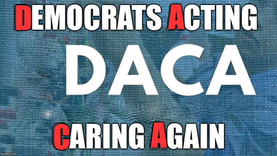 DACA | A; D; DEMOCRATS ACTING; CARING AGAIN; A; C | image tagged in daca | made w/ Imgflip meme maker