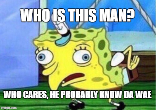 Mocking Spongebob | WHO IS THIS MAN? WHO CARES, HE PROBABLY KNOW DA WAE | image tagged in memes,mocking spongebob | made w/ Imgflip meme maker