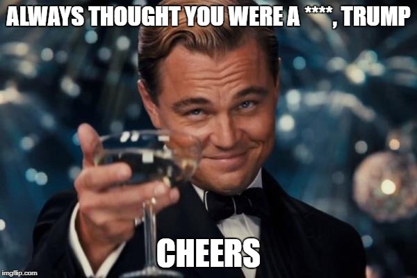 Leonardo Dicaprio Cheers | ALWAYS THOUGHT YOU WERE A ****, TRUMP; CHEERS | image tagged in memes,leonardo dicaprio cheers | made w/ Imgflip meme maker