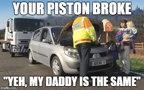 YOUR PISTON BROKE; "YEH, MY DADDY IS THE SAME" | image tagged in car,broken,drunk | made w/ Imgflip meme maker