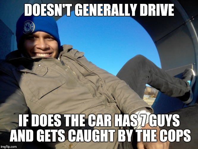 DOESN'T GENERALLY DRIVE; IF DOES THE CAR HAS 7 GUYS AND GETS CAUGHT BY THE COPS | made w/ Imgflip meme maker