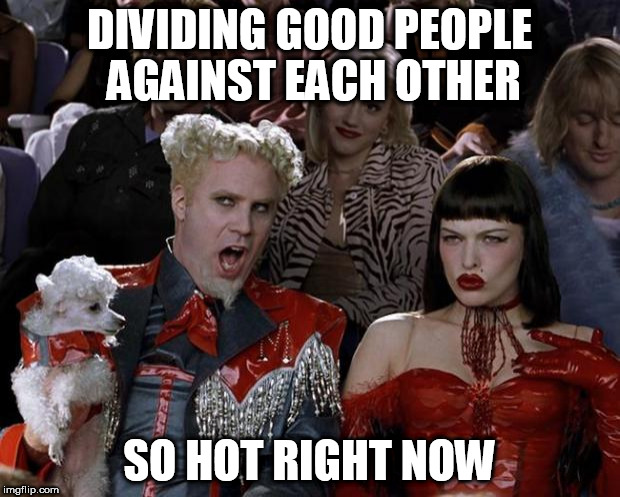 Divide and conquer | DIVIDING GOOD PEOPLE AGAINST EACH OTHER; SO HOT RIGHT NOW | image tagged in memes,mugatu so hot right now,peace,world peace,battle,unity | made w/ Imgflip meme maker