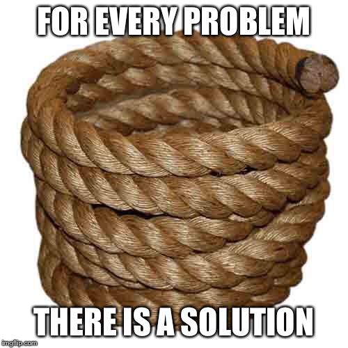 For every problem... | FOR EVERY PROBLEM; THERE IS A SOLUTION | image tagged in problem solved,problems,solution | made w/ Imgflip meme maker