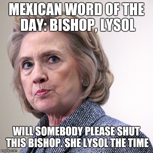 hillary clinton pissed | MEXICAN WORD OF THE DAY: BISHOP, LYSOL; WILL SOMEBODY PLEASE SHUT THIS BISHOP. SHE LYSOL THE TIME | image tagged in hillary clinton pissed,evil hillary,mexican word of the day | made w/ Imgflip meme maker
