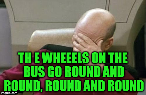 Captain Picard Facepalm Meme | TH E WHEEELS ON THE BUS GO ROUND AND ROUND, ROUND AND ROUND | image tagged in memes,captain picard facepalm | made w/ Imgflip meme maker