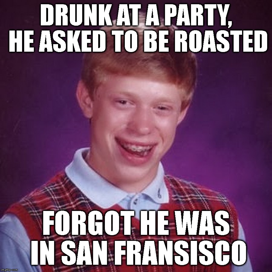 Got Burned Too | DRUNK AT A PARTY, HE ASKED TO BE ROASTED; FORGOT HE WAS IN SAN FRANSISCO | image tagged in bad luck brian,anal sex,sex,gay,homosexual,drunk | made w/ Imgflip meme maker