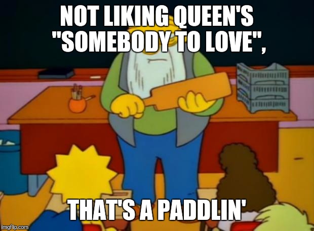 Not a Queen fan? That's a paddlin' | NOT LIKING QUEEN'S "SOMEBODY TO LOVE", THAT'S A PADDLIN' | image tagged in that's a paddlin',queen,somebody to love | made w/ Imgflip meme maker