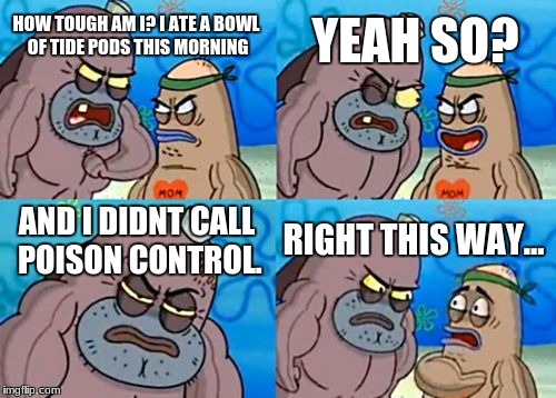 How Tough Are You | YEAH SO? HOW TOUGH AM I? I ATE A BOWL OF TIDE PODS THIS MORNING; AND I DIDNT CALL POISON CONTROL. RIGHT THIS WAY... | image tagged in memes,how tough are you | made w/ Imgflip meme maker