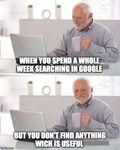 Hide the Pain Harold | WHEN YOU SPEND A WHOLE WEEK SEARCHING IN GOOGLE; BUT YOU DON'T FIND ANYTHING WICH IS USEFUL | image tagged in memes,hide the pain harold | made w/ Imgflip meme maker