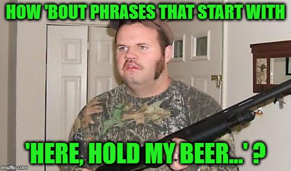 HOW 'BOUT PHRASES THAT START WITH 'HERE, HOLD MY BEER...' ? | made w/ Imgflip meme maker