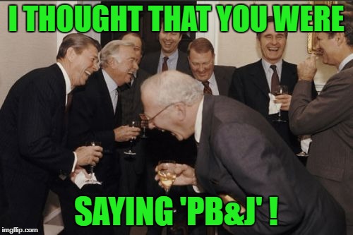 Laughing Men In Suits Meme | I THOUGHT THAT YOU WERE SAYING 'PB&J' ! | image tagged in memes,laughing men in suits | made w/ Imgflip meme maker