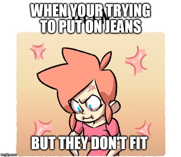 WHEN YOUR TRYING TO PUT ON JEANS; BUT THEY DON'T FIT | image tagged in jeans | made w/ Imgflip meme maker
