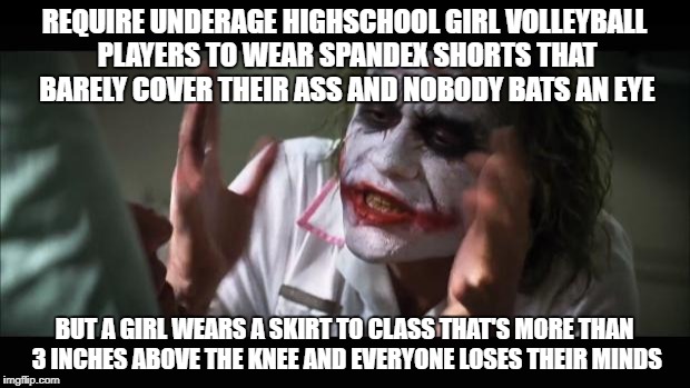 And everybody loses their minds Meme | REQUIRE UNDERAGE HIGHSCHOOL GIRL VOLLEYBALL PLAYERS TO WEAR SPANDEX SHORTS THAT BARELY COVER THEIR ASS AND NOBODY BATS AN EYE; BUT A GIRL WEARS A SKIRT TO CLASS THAT'S MORE THAN 3 INCHES ABOVE THE KNEE AND EVERYONE LOSES THEIR MINDS | image tagged in memes,and everybody loses their minds | made w/ Imgflip meme maker