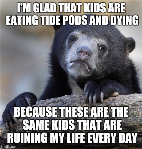 Confession Bear Meme | I'M GLAD THAT KIDS ARE EATING TIDE PODS AND DYING; BECAUSE THESE ARE THE SAME KIDS THAT ARE RUINING MY LIFE EVERY DAY | image tagged in memes,confession bear | made w/ Imgflip meme maker