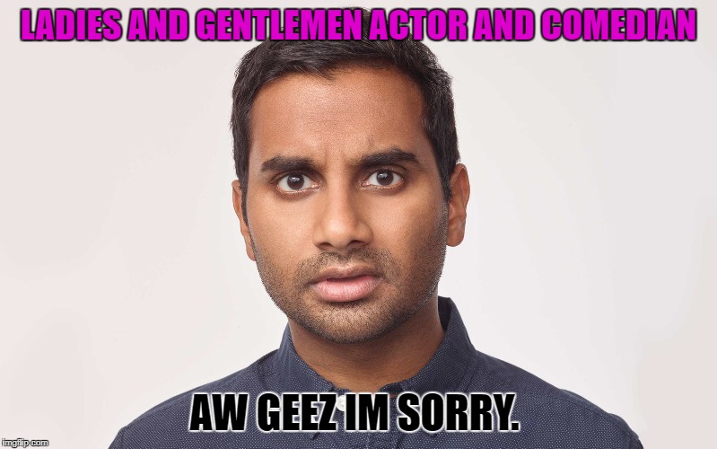 Aziz | LADIES AND GENTLEMEN ACTOR AND COMEDIAN; AW GEEZ IM SORRY. | image tagged in ansari | made w/ Imgflip meme maker