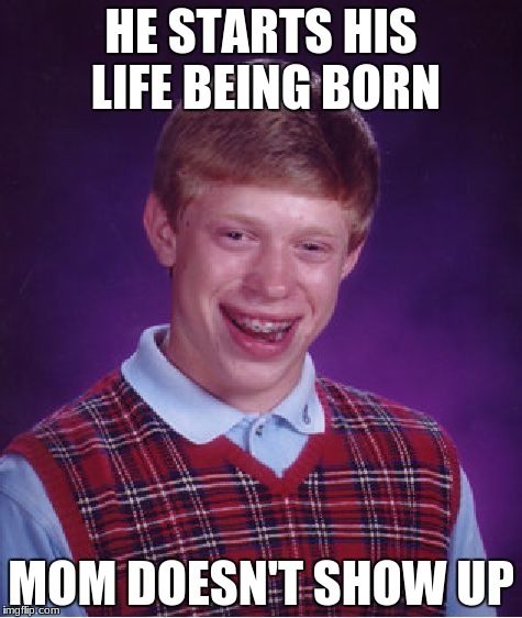 Bad Luck Brian | HE STARTS HIS LIFE BEING BORN; MOM DOESN'T SHOW UP | image tagged in memes,bad luck brian | made w/ Imgflip meme maker