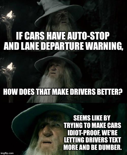 Pay attention stupid | IF CARS HAVE AUTO-STOP AND LANE DEPARTURE WARNING, HOW DOES THAT MAKE DRIVERS BETTER? SEEMS LIKE BY TRYING TO MAKE CARS IDIOT-PROOF, WE'RE LETTING DRIVERS TEXT MORE AND BE DUMBER. | image tagged in memes,confused gandalf,bad drivers,strange cars,idiot,stop sign | made w/ Imgflip meme maker