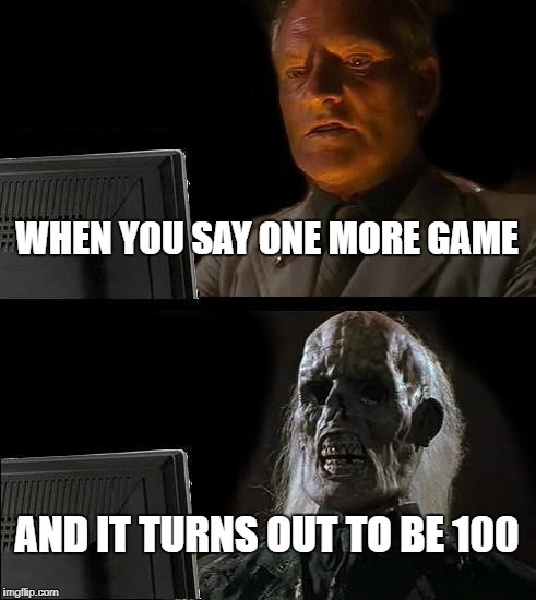 I'll Just Wait Here Meme | WHEN YOU SAY ONE MORE GAME; AND IT TURNS OUT TO BE 100 | image tagged in memes,ill just wait here | made w/ Imgflip meme maker