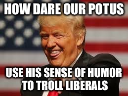 HOW DARE OUR POTUS; USE HIS SENSE OF HUMOR TO TROLL LIBERALS | image tagged in trolling potus | made w/ Imgflip meme maker