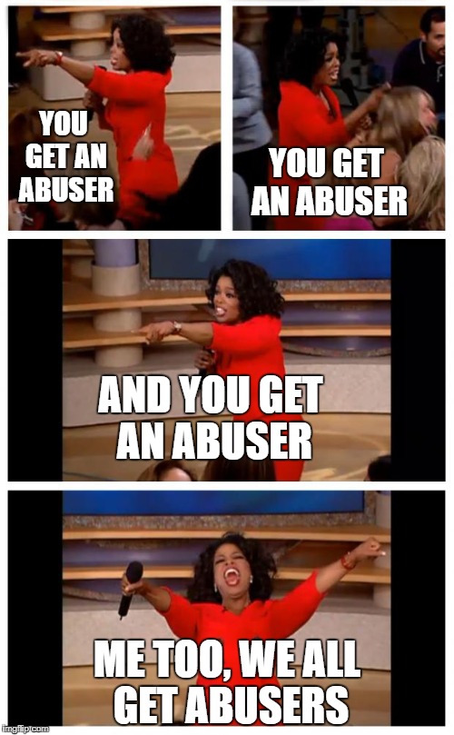 
 | YOU GET AN ABUSER; YOU GET AN ABUSER; AND YOU GET AN ABUSER; ME TOO, WE ALL GET ABUSERS | made w/ Imgflip meme maker
