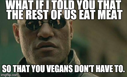 Every time someone tries to shove veganism down my throat. | WHAT IF I TOLD YOU THAT THE REST OF US EAT MEAT; SO THAT YOU VEGANS DON'T HAVE TO. | image tagged in memes,matrix morpheus,veganism,meat | made w/ Imgflip meme maker