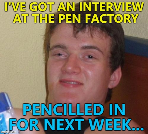 He visited their web site and followed the ink... :) | I'VE GOT AN INTERVIEW AT THE PEN FACTORY; PENCILLED IN FOR NEXT WEEK... | image tagged in memes,10 guy,pen,pencil,job interview | made w/ Imgflip meme maker