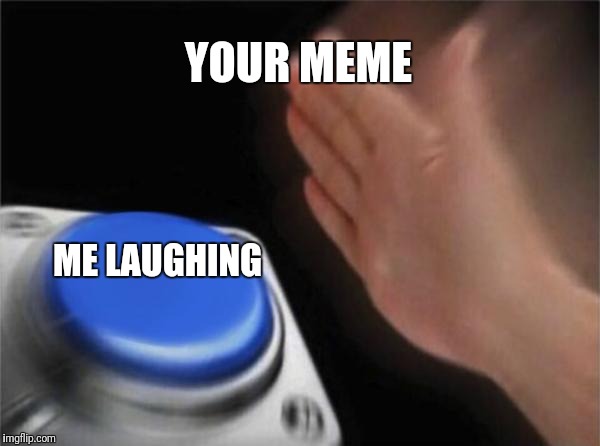 Blank Nut Button Meme | YOUR MEME ME LAUGHING | image tagged in memes,blank nut button | made w/ Imgflip meme maker