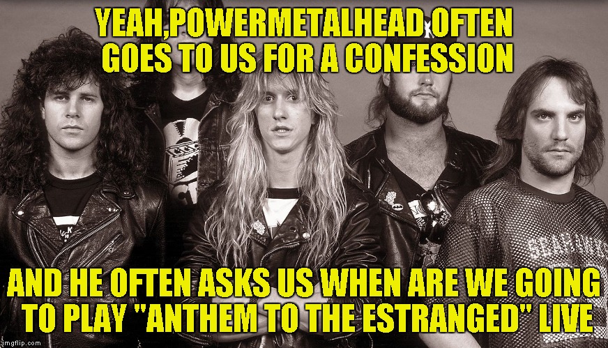 YEAH,POWERMETALHEAD OFTEN GOES TO US FOR A CONFESSION AND HE OFTEN ASKS US WHEN ARE WE GOING TO PLAY "ANTHEM TO THE ESTRANGED" LIVE | made w/ Imgflip meme maker