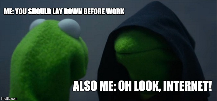 Evil Kermit | ME: YOU SHOULD LAY DOWN BEFORE WORK; ALSO ME: OH LOOK, INTERNET! | image tagged in memes,evil kermit | made w/ Imgflip meme maker