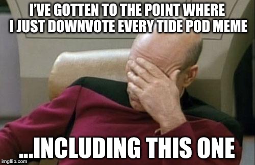 Captain Picard Facepalm Meme | I’VE GOTTEN TO THE POINT WHERE I JUST DOWNVOTE EVERY TIDE POD MEME; ...INCLUDING THIS ONE | image tagged in memes,captain picard facepalm | made w/ Imgflip meme maker