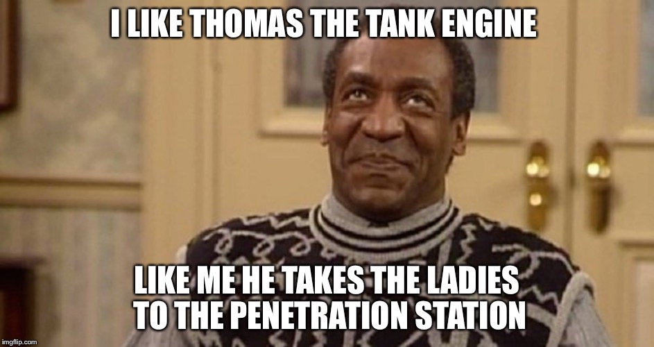 Bill Cosby the rapist | I LIKE THOMAS THE TANK ENGINE; LIKE ME HE TAKES THE LADIES TO THE PENETRATION STATION | image tagged in bill cosby the rapist | made w/ Imgflip meme maker