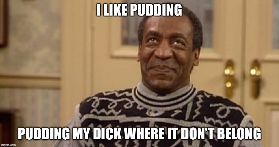 Bill Cosby the rapist | I LIKE PUDDING; PUDDING MY DICK WHERE IT DON’T BELONG | image tagged in bill cosby the rapist | made w/ Imgflip meme maker