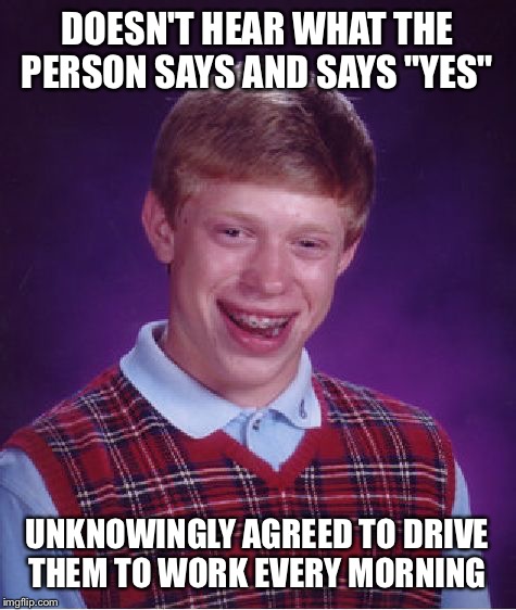 Bad Luck Brian Meme | DOESN'T HEAR WHAT THE PERSON SAYS AND SAYS "YES" UNKNOWINGLY AGREED TO DRIVE THEM TO WORK EVERY MORNING | image tagged in memes,bad luck brian | made w/ Imgflip meme maker