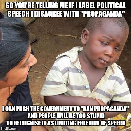 Third World Skeptical Kid Meme | SO YOU'RE TELLING ME IF I LABEL POLITICAL SPEECH I DISAGREE WITH "PROPAGANDA"; I CAN PUSH THE GOVERNMENT TO "BAN PROPAGANDA" AND PEOPLE WILL BE TOO STUPID TO RECOGNISE IT AS LIMITING FREEDOM OF SPEECH | image tagged in memes,third world skeptical kid | made w/ Imgflip meme maker