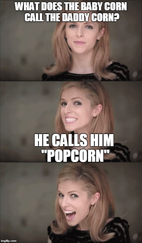 More food puns | WHAT DOES THE BABY CORN CALL THE DADDY CORN? HE CALLS HIM "POPCORN" | image tagged in memes,bad pun anna kendrick,food | made w/ Imgflip meme maker