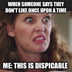 once upon a time | WHEN SOMEONE SAYS THEY DON'T LIKE ONCE UPON A TIME; ME: THIS IS DISPICABLE | image tagged in once upon a time | made w/ Imgflip meme maker