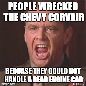 You can't handle the truth | PEOPLE WRECKED THE CHEVY CORVAIR; BECUASE THEY COULD NOT HANDLE A REAR ENGINE CAR | image tagged in you can't handle the truth | made w/ Imgflip meme maker