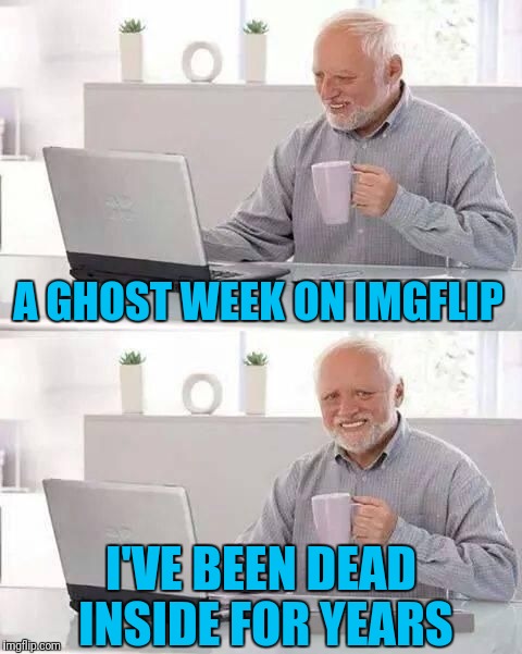 Hide the Pain Harold | A GHOST WEEK ON IMGFLIP; I'VE BEEN DEAD INSIDE FOR YEARS | image tagged in hide the pain harold | made w/ Imgflip meme maker