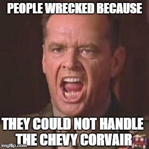 You can't handle the truth | PEOPLE WRECKED BECAUSE; THEY COULD NOT HANDLE THE CHEVY CORVAIR | image tagged in you can't handle the truth | made w/ Imgflip meme maker