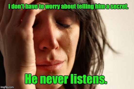First World Problems Meme | I don't have to worry about telling him a secret. He never listens. | image tagged in memes,first world problems | made w/ Imgflip meme maker