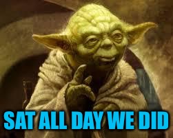 yoda | SAT ALL DAY WE DID | image tagged in yoda | made w/ Imgflip meme maker