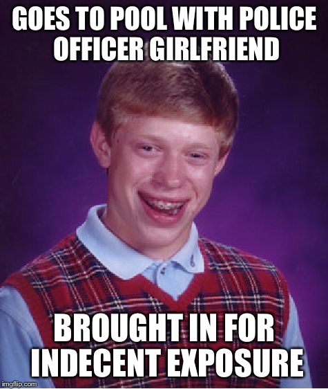Bad Luck Brian Meme | GOES TO POOL WITH POLICE OFFICER GIRLFRIEND; BROUGHT IN FOR INDECENT EXPOSURE | image tagged in memes,bad luck brian | made w/ Imgflip meme maker